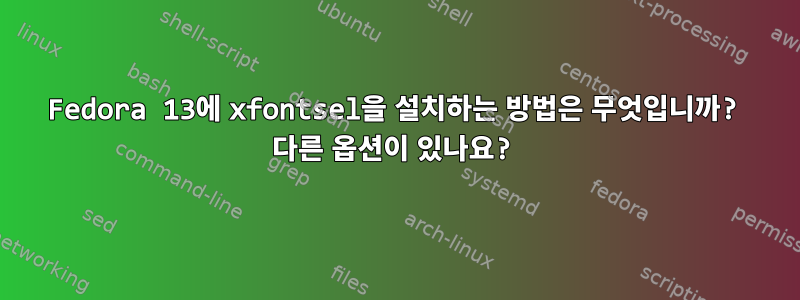 Fedora 13에 xfontsel을 설치하는 방법은 무엇입니까? 다른 옵션이 있나요?