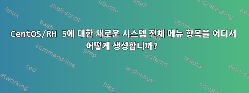 CentOS/RH 5에 대한 새로운 시스템 전체 메뉴 항목을 어디서 어떻게 생성합니까?