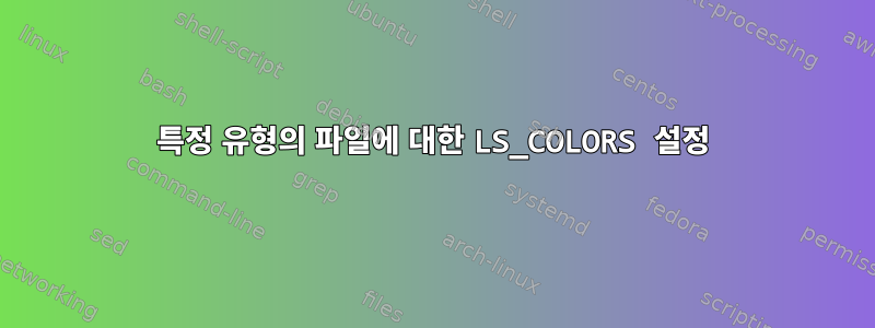 특정 유형의 파일에 대한 LS_COLORS 설정