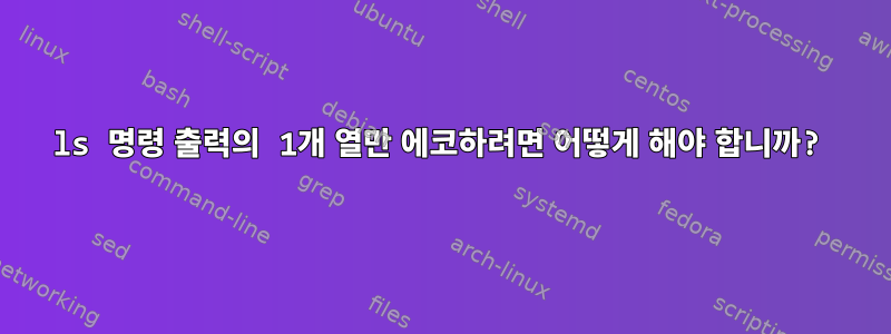 ls 명령 출력의 1개 열만 에코하려면 어떻게 해야 합니까?