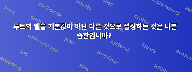 루트의 쉘을 기본값이 아닌 다른 것으로 설정하는 것은 나쁜 습관입니까?