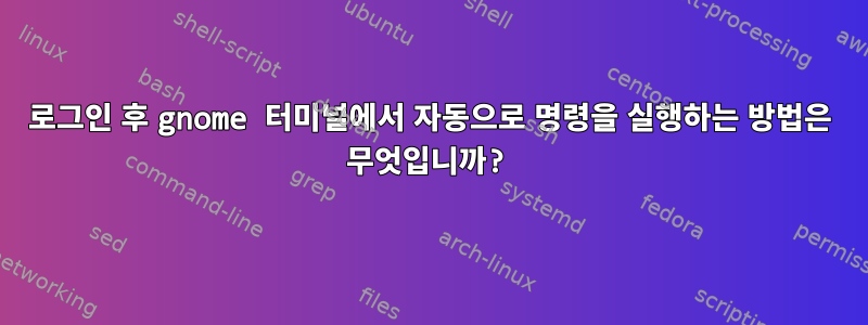 로그인 후 gnome 터미널에서 자동으로 명령을 실행하는 방법은 무엇입니까?