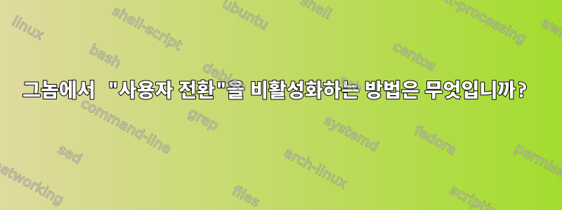 그놈에서 "사용자 전환"을 비활성화하는 방법은 무엇입니까?