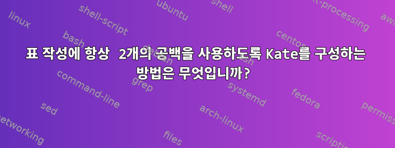 표 작성에 항상 2개의 공백을 사용하도록 Kate를 구성하는 방법은 무엇입니까?