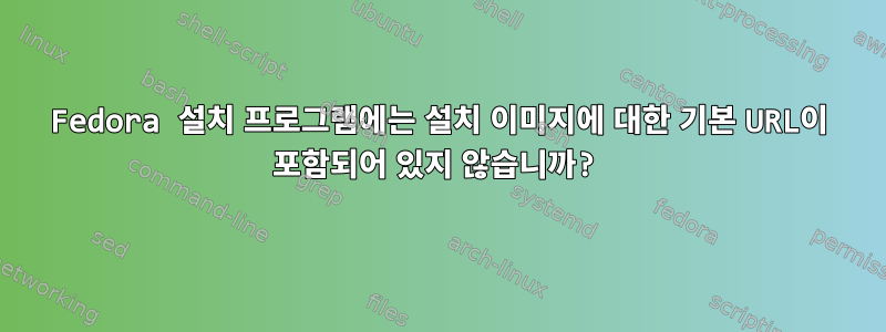 Fedora 설치 프로그램에는 설치 이미지에 대한 기본 URL이 포함되어 있지 않습니까?