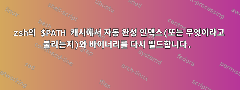 zsh의 $PATH 캐시에서 자동 완성 인덱스(또는 무엇이라고 불리는지)와 바이너리를 다시 빌드합니다.