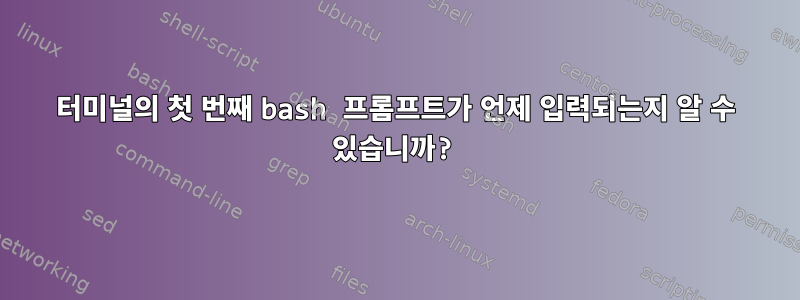 터미널의 첫 번째 bash 프롬프트가 언제 입력되는지 알 수 있습니까?