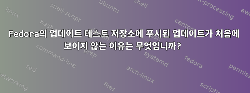 Fedora의 업데이트 테스트 저장소에 푸시된 업데이트가 처음에 보이지 않는 이유는 무엇입니까?