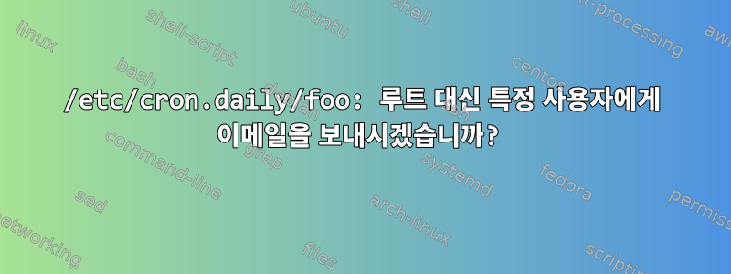 /etc/cron.daily/foo: 루트 대신 특정 사용자에게 이메일을 보내시겠습니까?