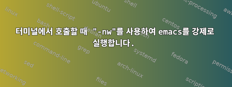 터미널에서 호출할 때 "-nw"를 사용하여 emacs를 강제로 실행합니다.