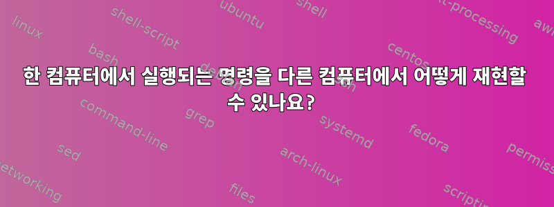 한 컴퓨터에서 실행되는 명령을 다른 컴퓨터에서 어떻게 재현할 수 있나요?