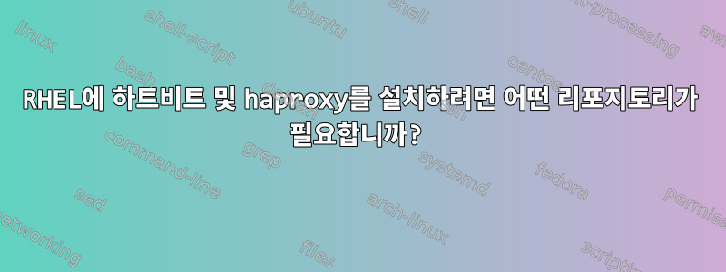 RHEL에 하트비트 및 haproxy를 설치하려면 어떤 리포지토리가 필요합니까?