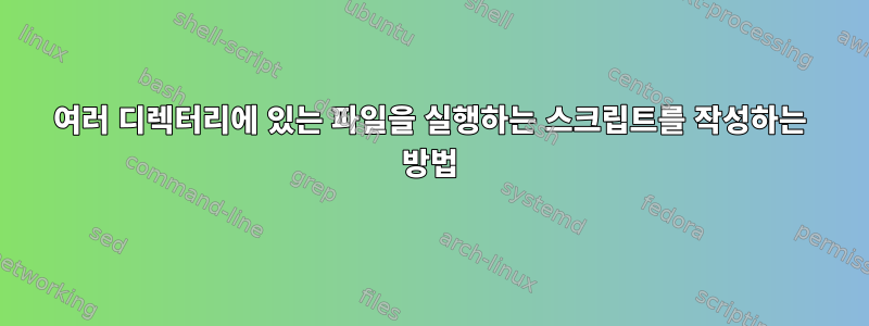 여러 디렉터리에 있는 파일을 실행하는 스크립트를 작성하는 방법