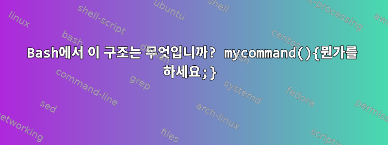 Bash에서 이 구조는 무엇입니까? mycommand(){뭔가를 하세요;}