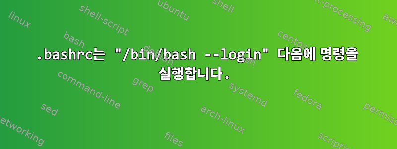 .bashrc는 "/bin/bash --login" 다음에 명령을 실행합니다.