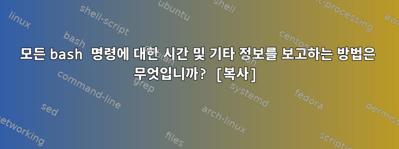 모든 bash 명령에 대한 시간 및 기타 정보를 보고하는 방법은 무엇입니까? [복사]