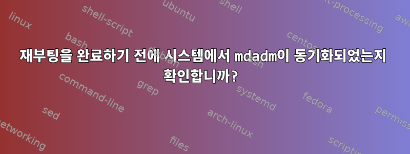 재부팅을 완료하기 전에 시스템에서 mdadm이 동기화되었는지 확인합니까?