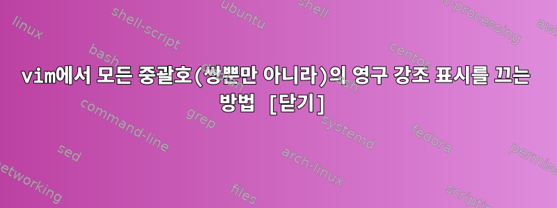 vim에서 모든 중괄호(쌍뿐만 아니라)의 영구 강조 표시를 끄는 방법 [닫기]