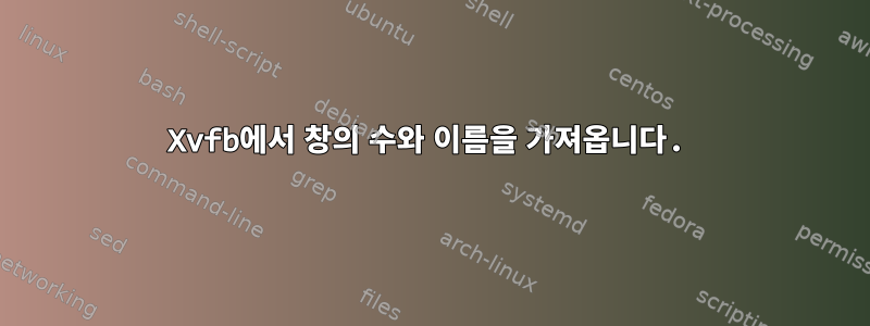 Xvfb에서 창의 수와 이름을 가져옵니다.