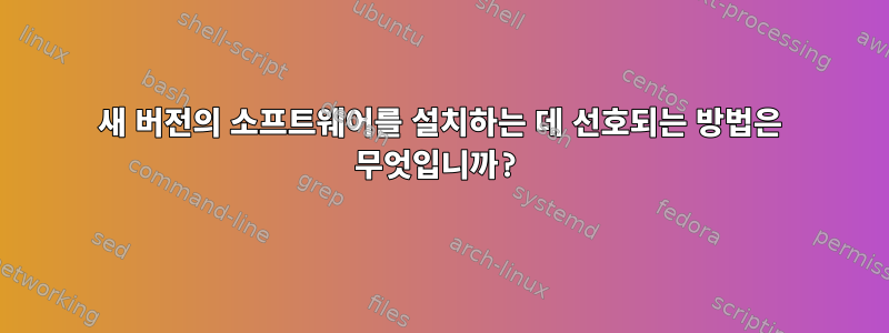 새 버전의 소프트웨어를 설치하는 데 선호되는 방법은 무엇입니까?