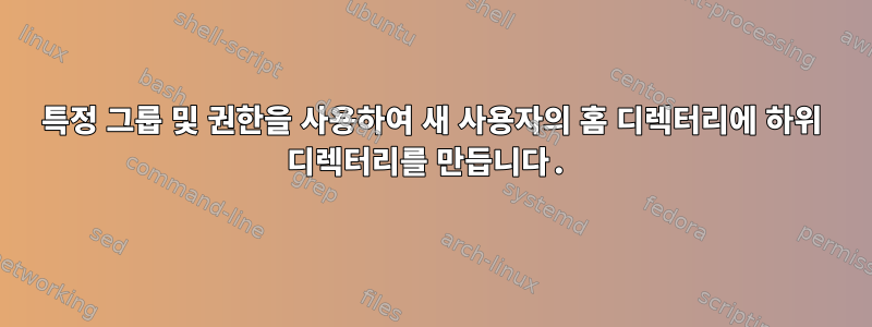 특정 그룹 및 권한을 사용하여 새 사용자의 홈 디렉터리에 하위 디렉터리를 만듭니다.