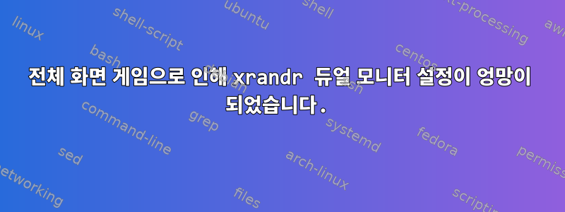 전체 화면 게임으로 인해 xrandr 듀얼 모니터 설정이 엉망이 되었습니다.