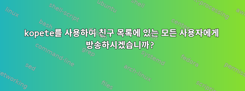 kopete를 사용하여 친구 목록에 있는 모든 사용자에게 방송하시겠습니까?