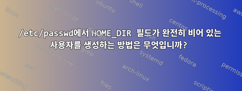 /etc/passwd에서 HOME_DIR 필드가 완전히 비어 있는 사용자를 생성하는 방법은 무엇입니까?