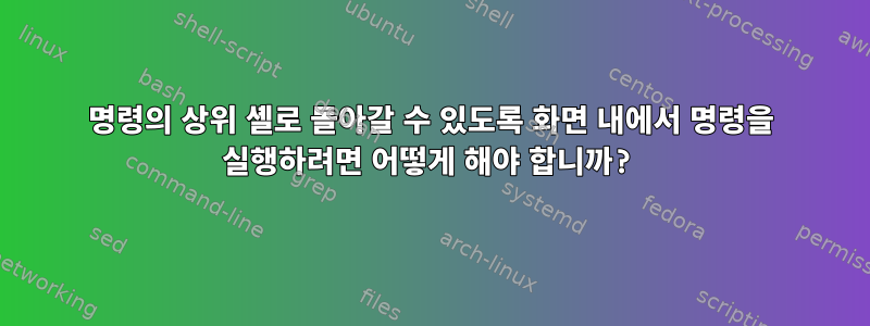 명령의 상위 셸로 돌아갈 수 있도록 화면 내에서 명령을 실행하려면 어떻게 해야 합니까?