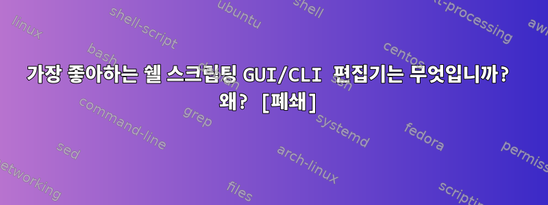 가장 좋아하는 쉘 스크립팅 GUI/CLI 편집기는 무엇입니까? 왜? [폐쇄]