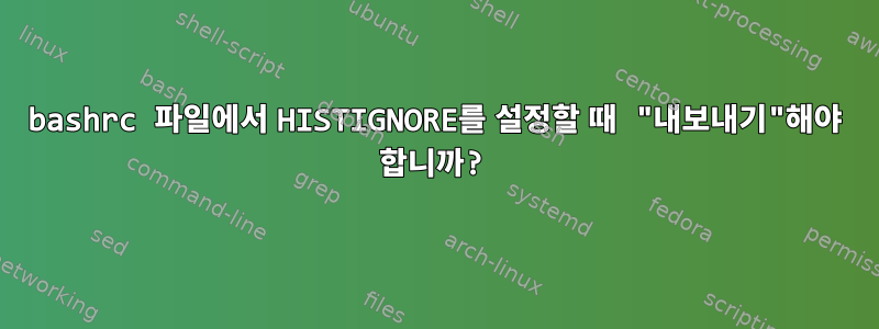 bashrc 파일에서 HISTIGNORE를 설정할 때 "내보내기"해야 합니까?