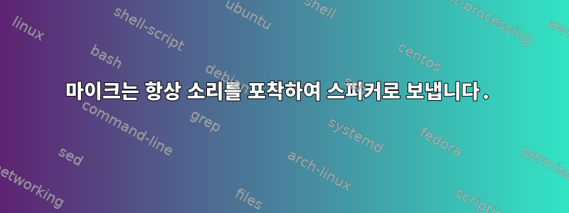 마이크는 항상 소리를 포착하여 스피커로 보냅니다.