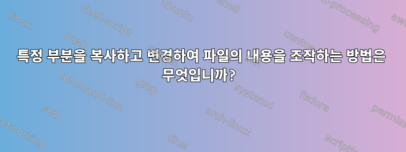 특정 부분을 복사하고 변경하여 파일의 내용을 조작하는 방법은 무엇입니까?