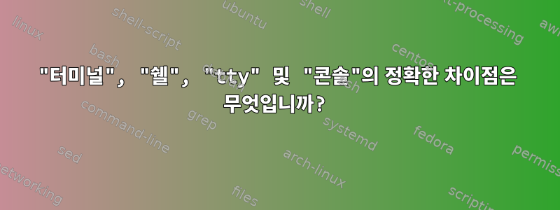 "터미널", "쉘", "tty" 및 "콘솔"의 정확한 차이점은 무엇입니까?