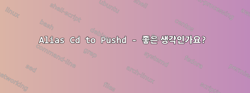 Alias ​​​​Cd to Pushd - 좋은 생각인가요?