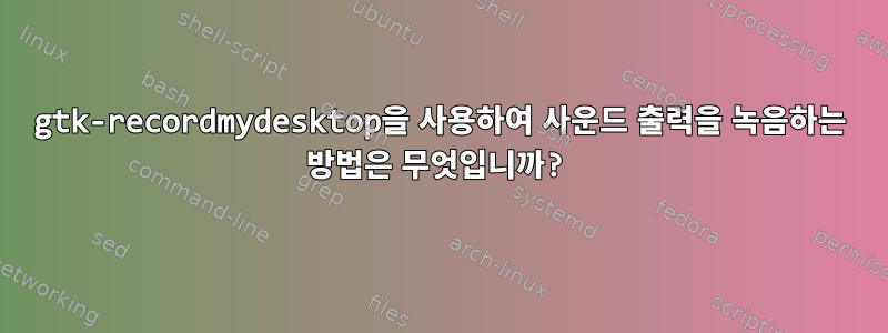 gtk-recordmydesktop을 사용하여 사운드 출력을 녹음하는 방법은 무엇입니까?