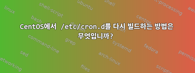 CentOS에서 /etc/cron.d를 다시 빌드하는 방법은 무엇입니까?