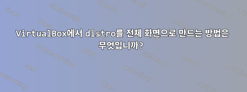 VirtualBox에서 distro를 전체 화면으로 만드는 방법은 무엇입니까?