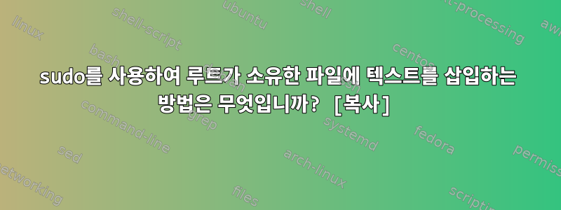 sudo를 사용하여 루트가 소유한 파일에 텍스트를 삽입하는 방법은 무엇입니까? [복사]