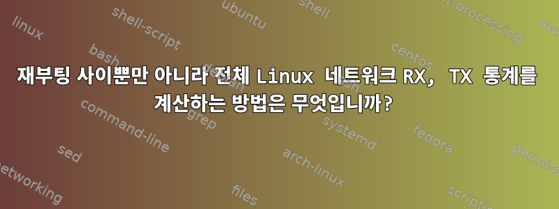 재부팅 사이뿐만 아니라 전체 Linux 네트워크 RX, TX 통계를 계산하는 방법은 무엇입니까?