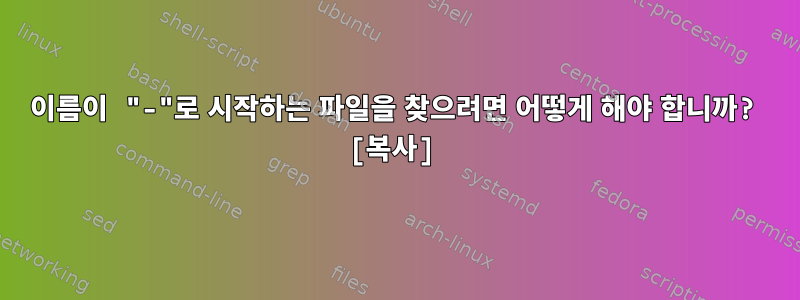 이름이 "-"로 시작하는 파일을 찾으려면 어떻게 해야 합니까? [복사]