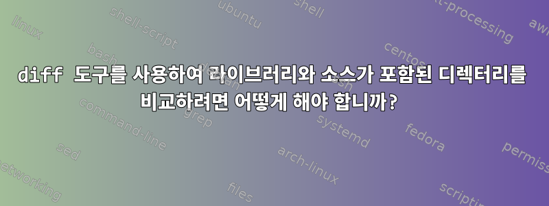 diff 도구를 사용하여 라이브러리와 소스가 포함된 디렉터리를 비교하려면 어떻게 해야 합니까?