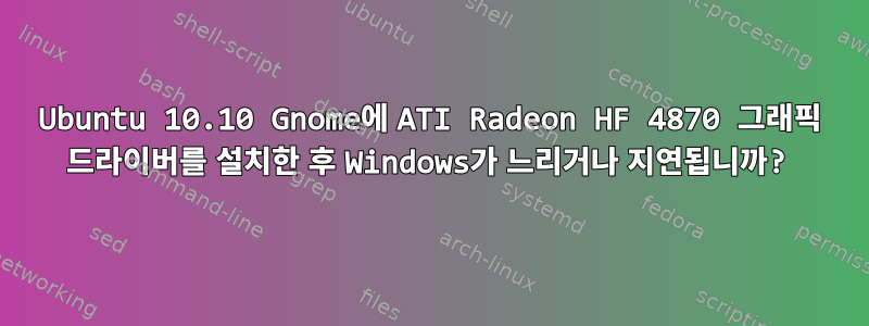 Ubuntu 10.10 Gnome에 ATI Radeon HF 4870 그래픽 드라이버를 설치한 후 Windows가 느리거나 지연됩니까?