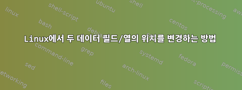 Linux에서 두 데이터 필드/열의 위치를 ​​변경하는 방법