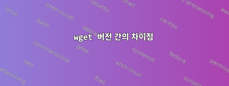 wget 버전 간의 차이점