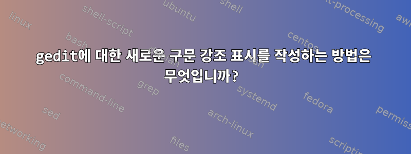 gedit에 대한 새로운 구문 강조 표시를 작성하는 방법은 무엇입니까?