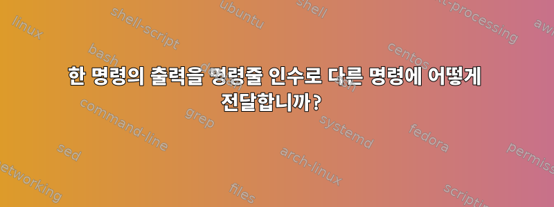 한 명령의 출력을 명령줄 인수로 다른 명령에 어떻게 전달합니까?