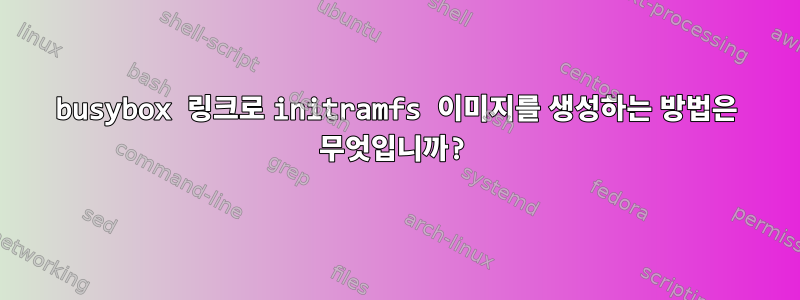 busybox 링크로 initramfs 이미지를 생성하는 방법은 무엇입니까?