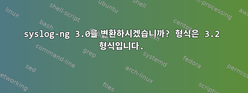 syslog-ng 3.0을 변환하시겠습니까? 형식은 3.2 형식입니다.