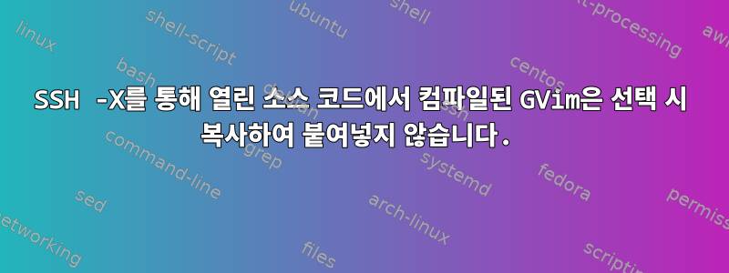 SSH -X를 통해 열린 소스 코드에서 컴파일된 GVim은 선택 시 복사하여 붙여넣지 않습니다.